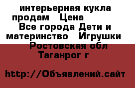 интерьерная кукла продам › Цена ­ 2 000 - Все города Дети и материнство » Игрушки   . Ростовская обл.,Таганрог г.